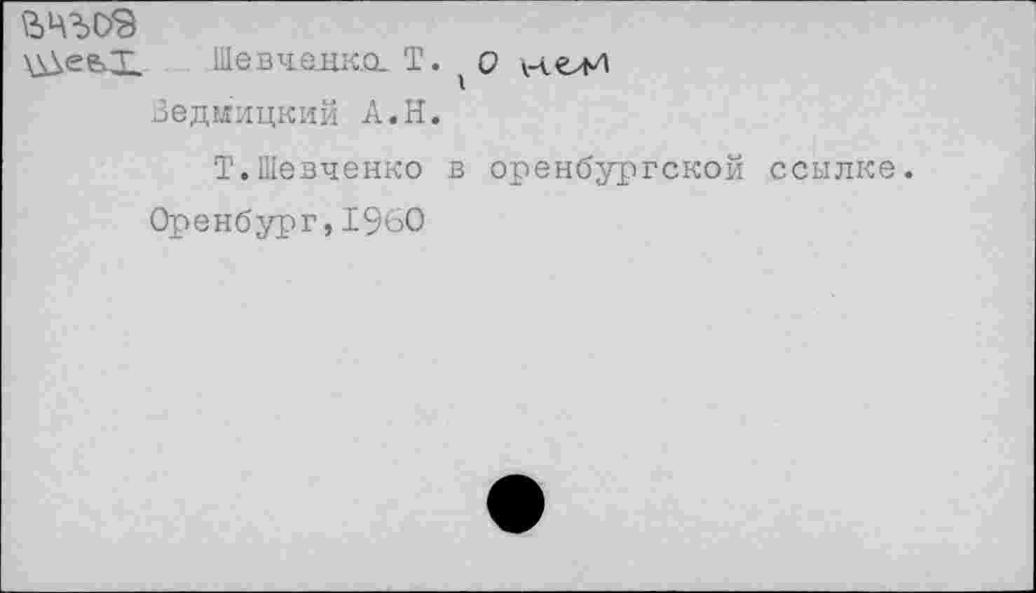 ﻿\1№0$
\WefeX Шевченко. Т. о нелИ
Ведйицкий А.Н.
Т.Шевченко в оренбургской ссылке.
Оренбург,1960